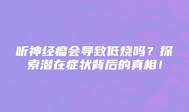 听神经瘤会导致低烧吗？探索潜在症状背后的真相！