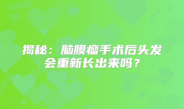 揭秘：脑膜瘤手术后头发会重新长出来吗？
