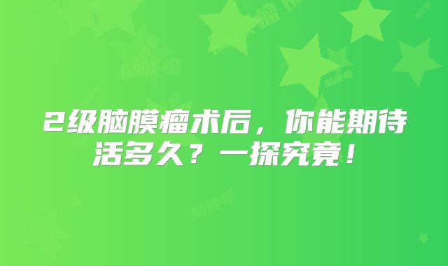 2级脑膜瘤术后，你能期待活多久？一探究竟！