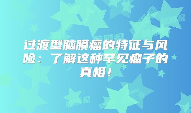 过渡型脑膜瘤的特征与风险：了解这种罕见瘤子的真相！