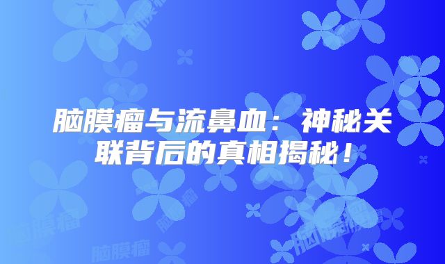 脑膜瘤与流鼻血：神秘关联背后的真相揭秘！