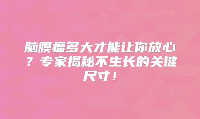 脑膜瘤多大才能让你放心？专家揭秘不生长的关键尺寸！