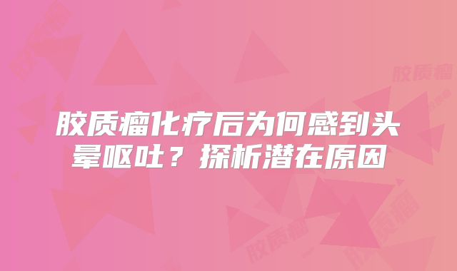 胶质瘤化疗后为何感到头晕呕吐？探析潜在原因