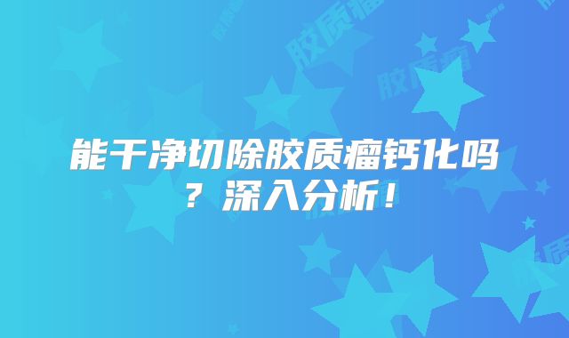 能干净切除胶质瘤钙化吗？深入分析！