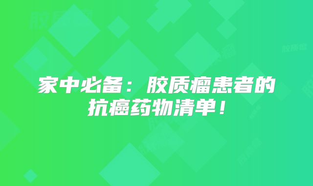 家中必备：胶质瘤患者的抗癌药物清单！