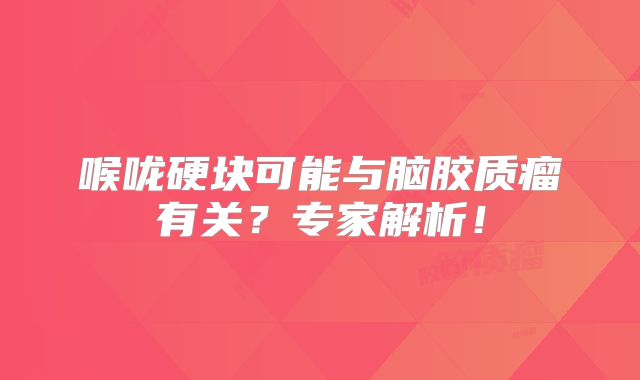 喉咙硬块可能与脑胶质瘤有关？专家解析！
