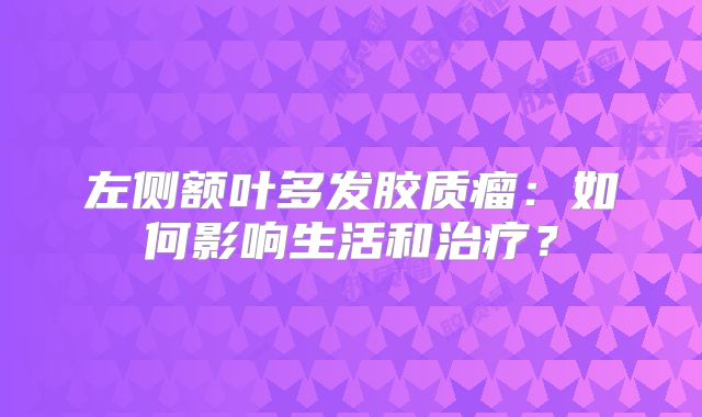 左侧额叶多发胶质瘤：如何影响生活和治疗？