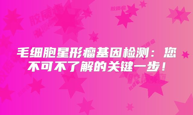 毛细胞星形瘤基因检测：您不可不了解的关键一步！