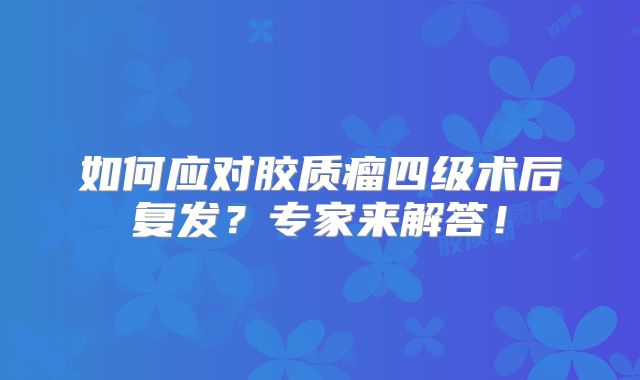 如何应对胶质瘤四级术后复发？专家来解答！