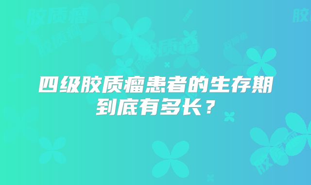 四级胶质瘤患者的生存期到底有多长？
