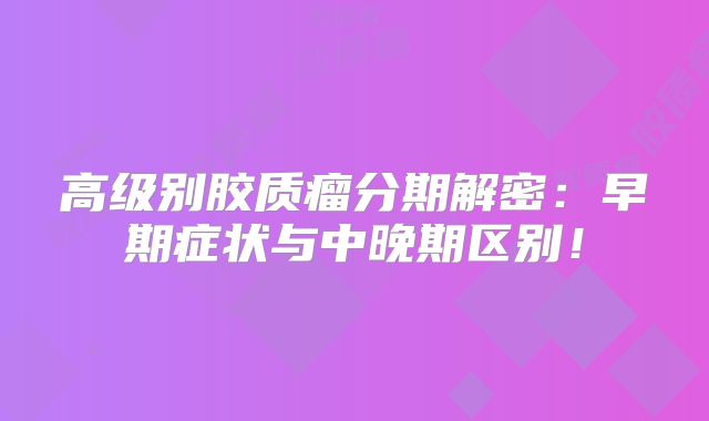 高级别胶质瘤分期解密：早期症状与中晚期区别！