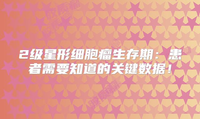 2级星形细胞瘤生存期：患者需要知道的关键数据！