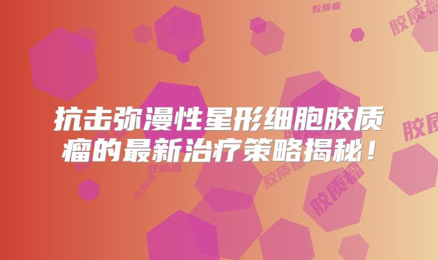 抗击弥漫性星形细胞胶质瘤的最新治疗策略揭秘！