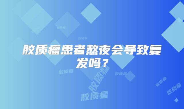 胶质瘤患者熬夜会导致复发吗？
