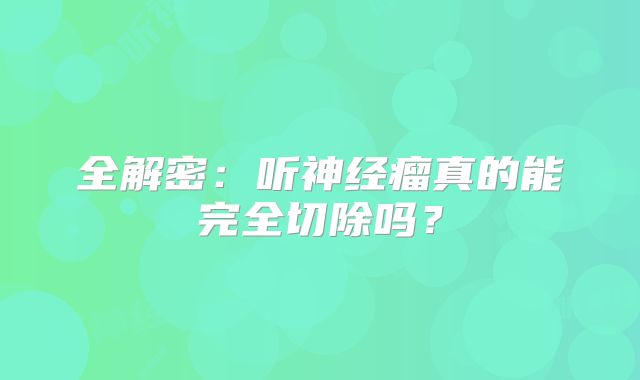 全解密：听神经瘤真的能完全切除吗？