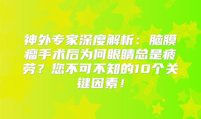 神外专家深度解析：脑膜瘤手术后为何眼睛总是疲劳？您不可不知的10个关键因素！