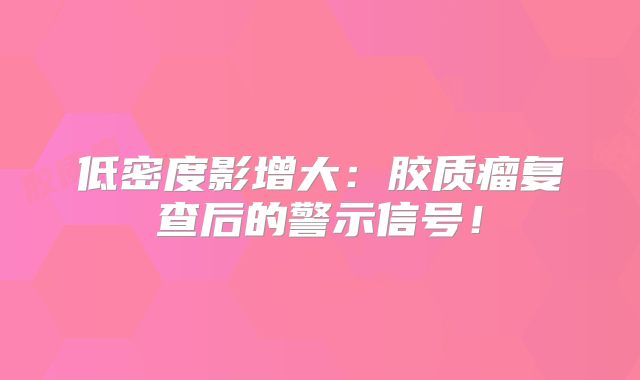 低密度影增大：胶质瘤复查后的警示信号！