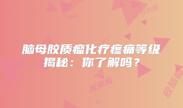 脑母胶质瘤化疗疼痛等级揭秘：你了解吗？