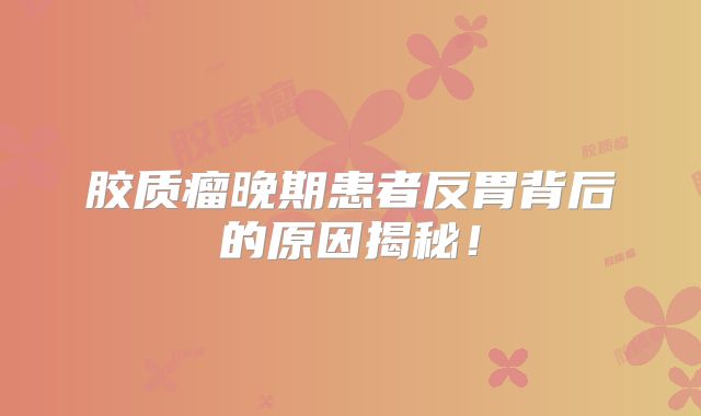 胶质瘤晚期患者反胃背后的原因揭秘！