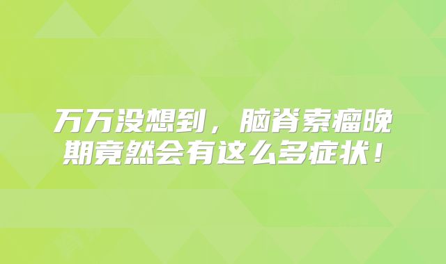 万万没想到，脑脊索瘤晚期竟然会有这么多症状！