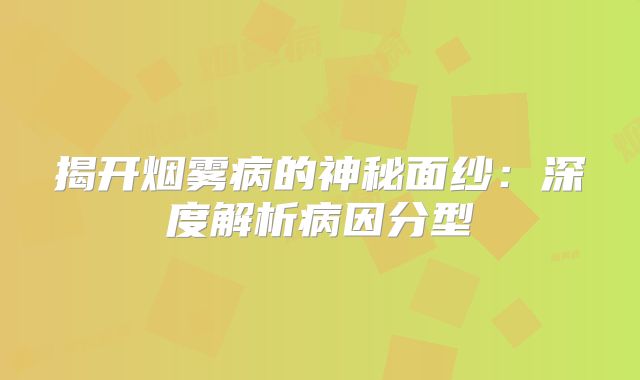 揭开烟雾病的神秘面纱：深度解析病因分型