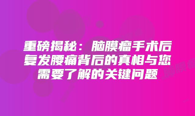 重磅揭秘：脑膜瘤手术后复发腰痛背后的真相与您需要了解的关键问题
