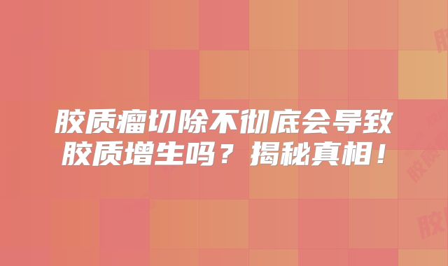 胶质瘤切除不彻底会导致胶质增生吗？揭秘真相！