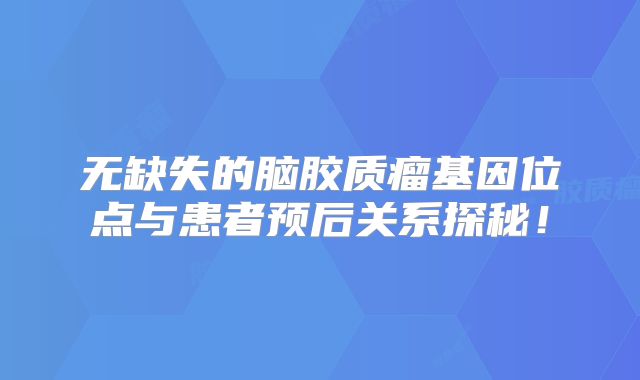 无缺失的脑胶质瘤基因位点与患者预后关系探秘！