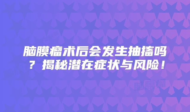 脑膜瘤术后会发生抽搐吗？揭秘潜在症状与风险！