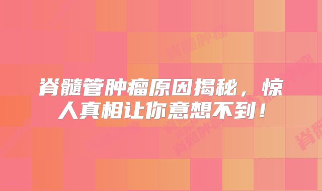 脊髓管肿瘤原因揭秘，惊人真相让你意想不到！