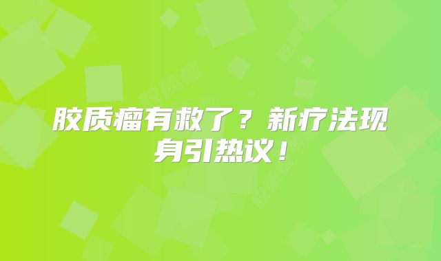 胶质瘤有救了？新疗法现身引热议！
