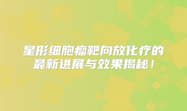 星形细胞瘤靶向放化疗的最新进展与效果揭秘！