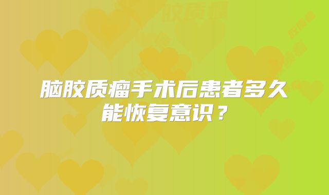 脑胶质瘤手术后患者多久能恢复意识？