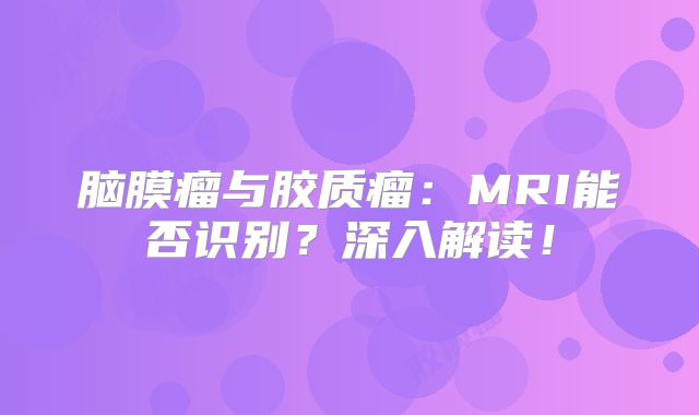 脑膜瘤与胶质瘤：MRI能否识别？深入解读！