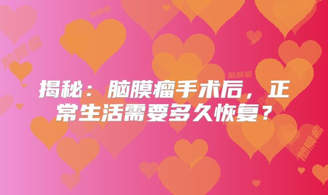 揭秘：脑膜瘤手术后，正常生活需要多久恢复？