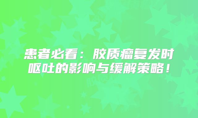 患者必看：胶质瘤复发时呕吐的影响与缓解策略！