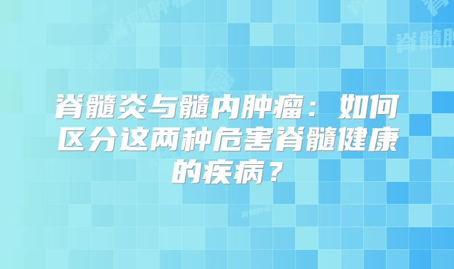 脊髓炎与髓内肿瘤：如何区分这两种危害脊髓健康的疾病？