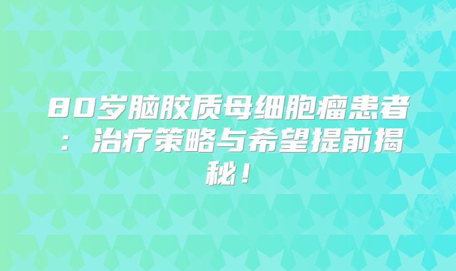 80岁脑胶质母细胞瘤患者：治疗策略与希望提前揭秘！