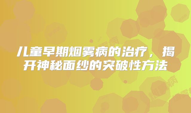 儿童早期烟雾病的治疗，揭开神秘面纱的突破性方法