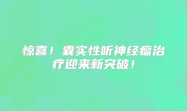 惊喜！囊实性听神经瘤治疗迎来新突破！