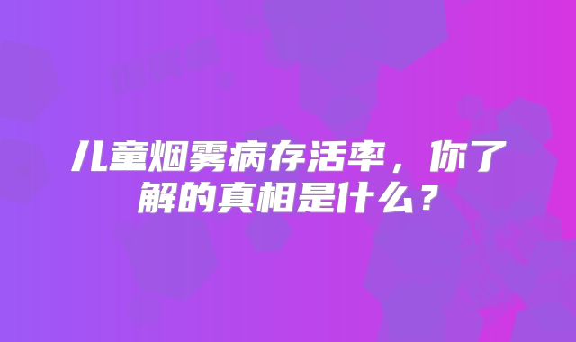 儿童烟雾病存活率，你了解的真相是什么？