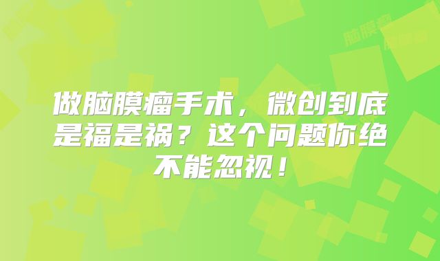 做脑膜瘤手术，微创到底是福是祸？这个问题你绝不能忽视！