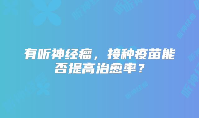 有听神经瘤，接种疫苗能否提高治愈率？