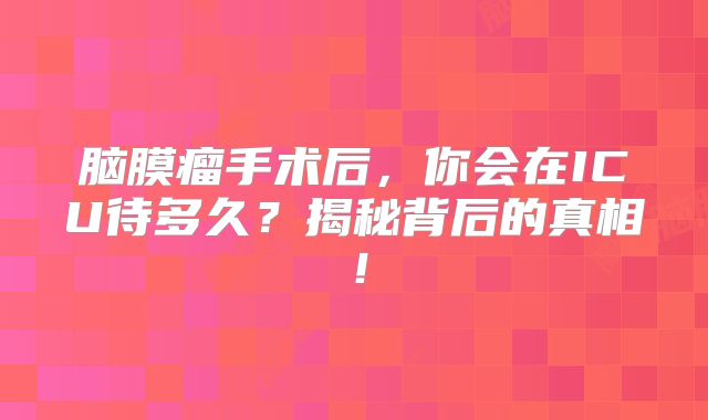 脑膜瘤手术后，你会在ICU待多久？揭秘背后的真相！