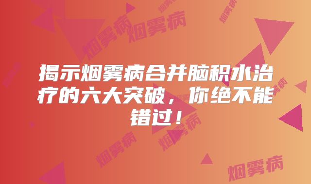 揭示烟雾病合并脑积水治疗的六大突破，你绝不能错过！