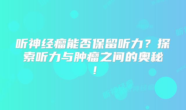 听神经瘤能否保留听力？探索听力与肿瘤之间的奥秘！