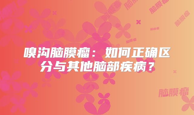 嗅沟脑膜瘤：如何正确区分与其他脑部疾病？