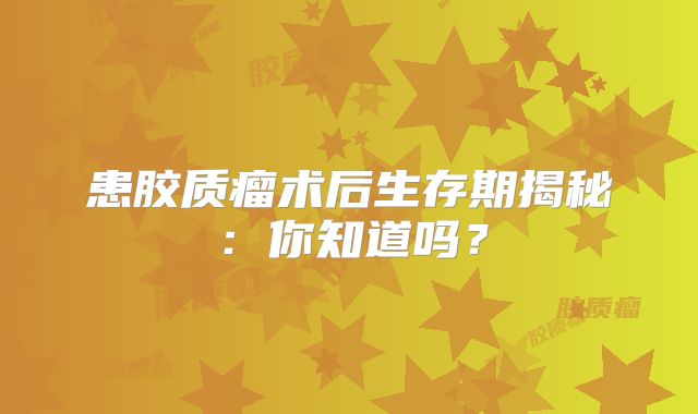 患胶质瘤术后生存期揭秘：你知道吗？