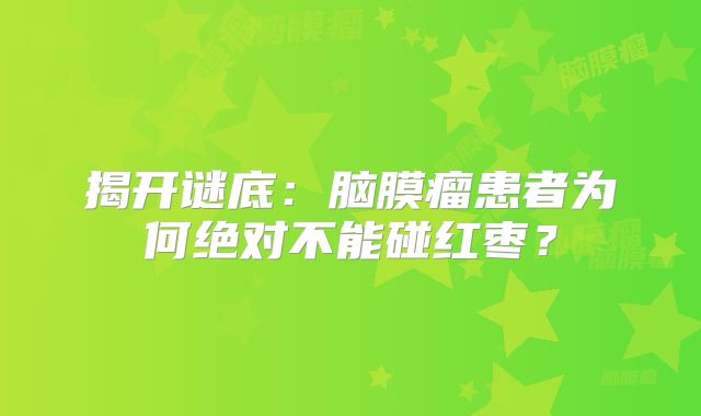 揭开谜底：脑膜瘤患者为何绝对不能碰红枣？
