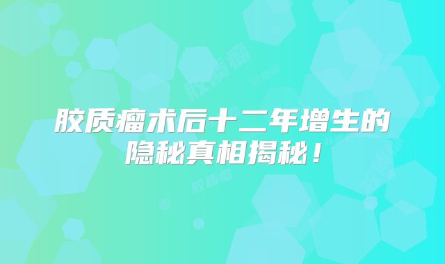胶质瘤术后十二年增生的隐秘真相揭秘！